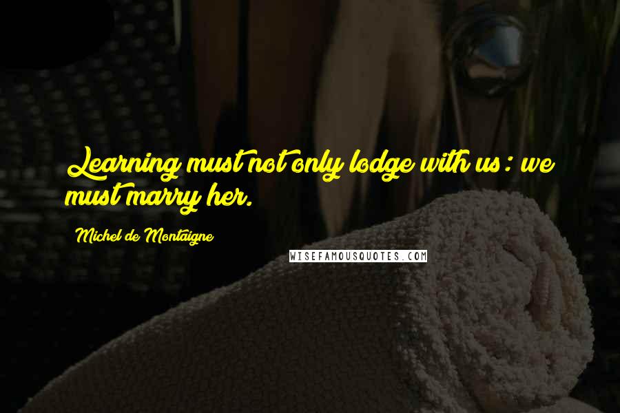 Michel De Montaigne Quotes: Learning must not only lodge with us: we must marry her.