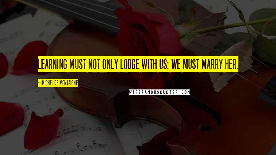 Michel De Montaigne Quotes: Learning must not only lodge with us: we must marry her.