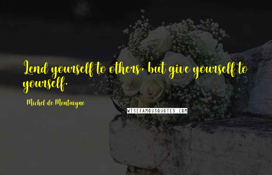 Michel De Montaigne Quotes: Lend yourself to others, but give yourself to yourself.