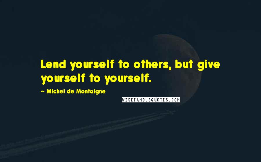 Michel De Montaigne Quotes: Lend yourself to others, but give yourself to yourself.