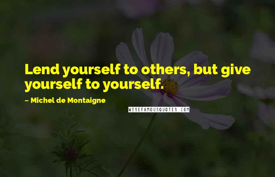 Michel De Montaigne Quotes: Lend yourself to others, but give yourself to yourself.