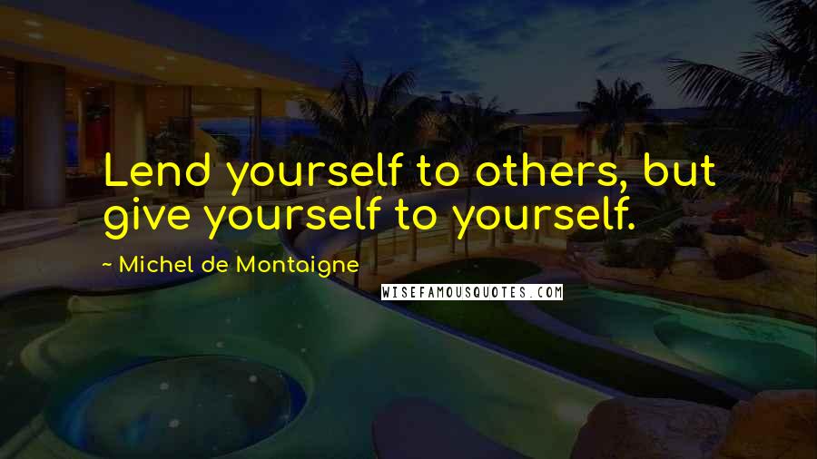 Michel De Montaigne Quotes: Lend yourself to others, but give yourself to yourself.