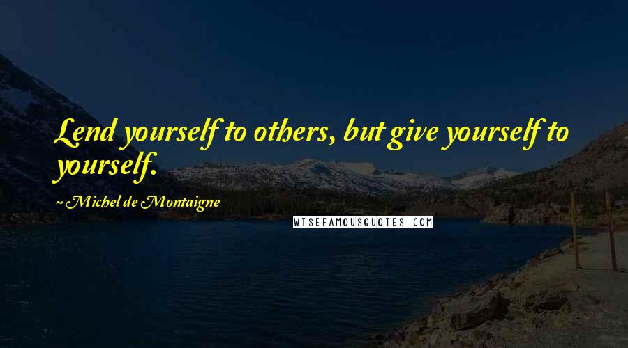 Michel De Montaigne Quotes: Lend yourself to others, but give yourself to yourself.