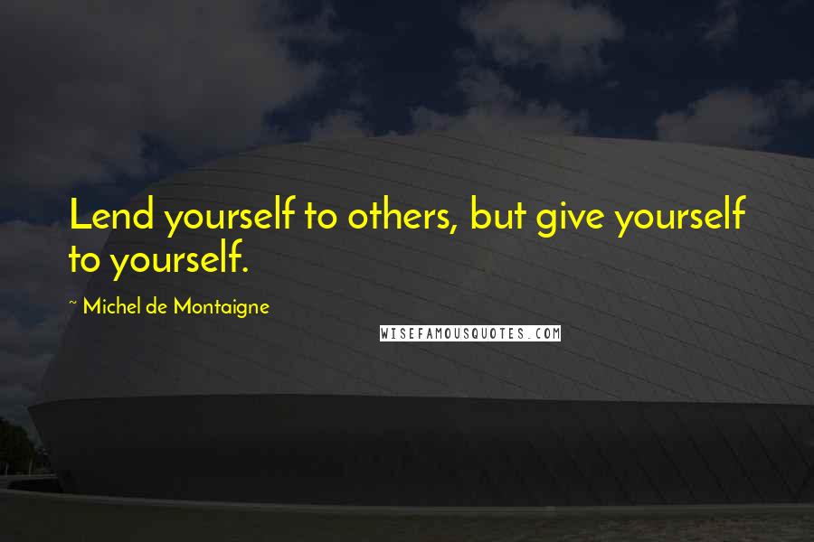 Michel De Montaigne Quotes: Lend yourself to others, but give yourself to yourself.