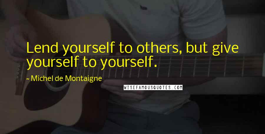 Michel De Montaigne Quotes: Lend yourself to others, but give yourself to yourself.