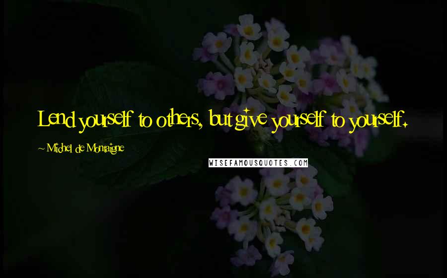 Michel De Montaigne Quotes: Lend yourself to others, but give yourself to yourself.