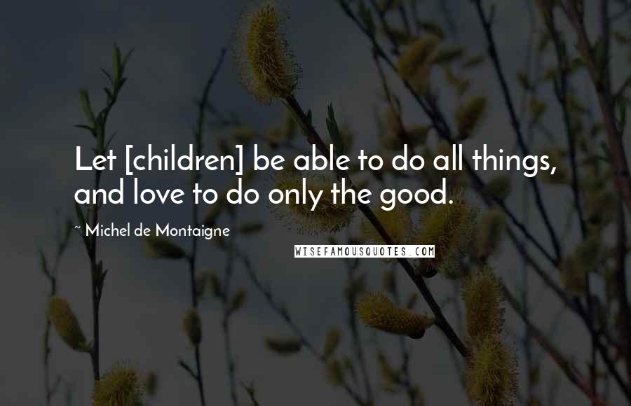 Michel De Montaigne Quotes: Let [children] be able to do all things, and love to do only the good.