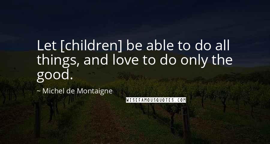 Michel De Montaigne Quotes: Let [children] be able to do all things, and love to do only the good.