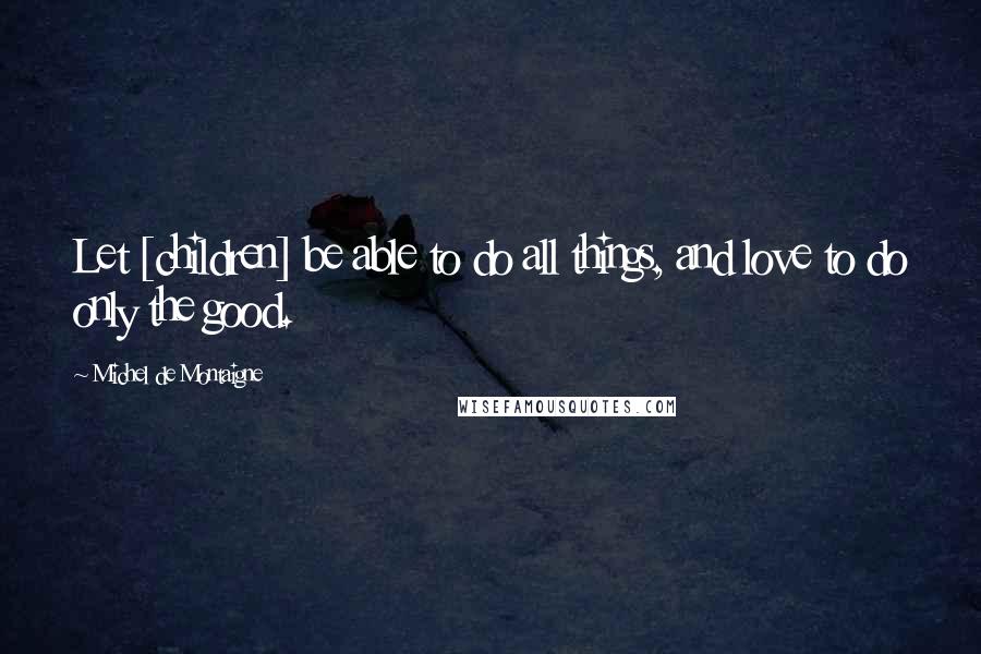 Michel De Montaigne Quotes: Let [children] be able to do all things, and love to do only the good.