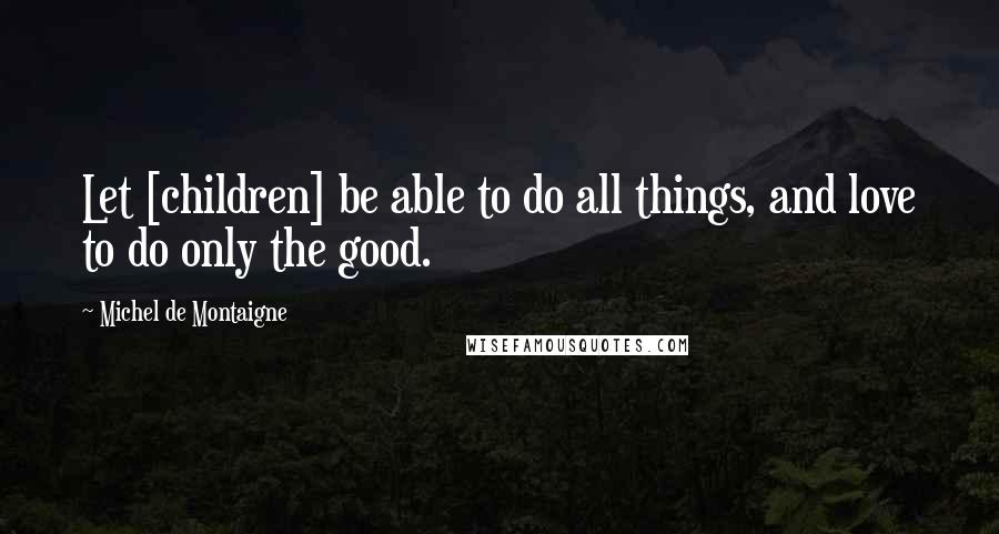 Michel De Montaigne Quotes: Let [children] be able to do all things, and love to do only the good.