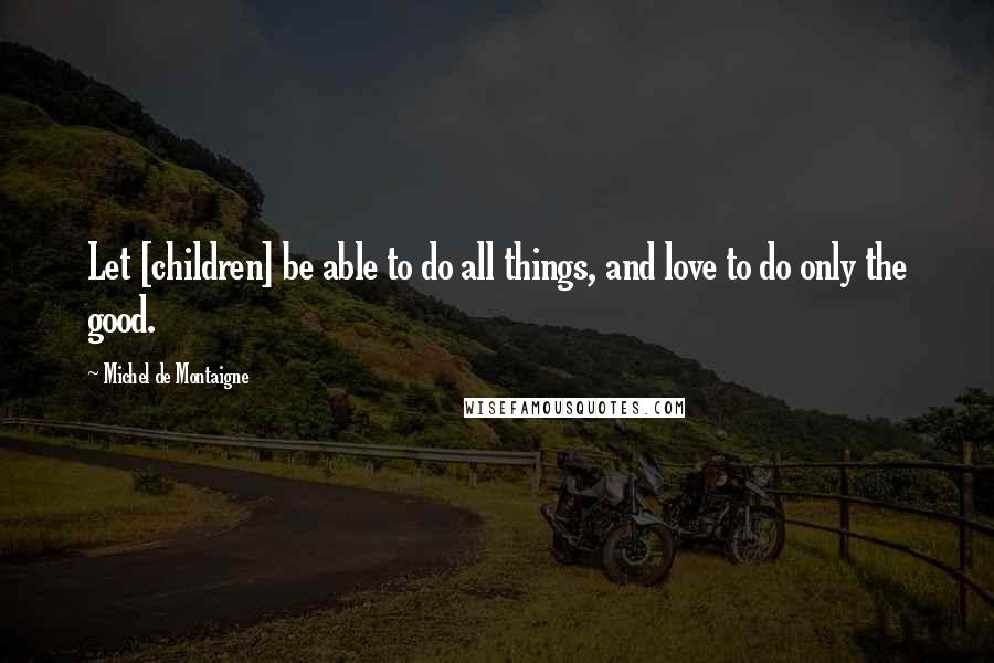 Michel De Montaigne Quotes: Let [children] be able to do all things, and love to do only the good.