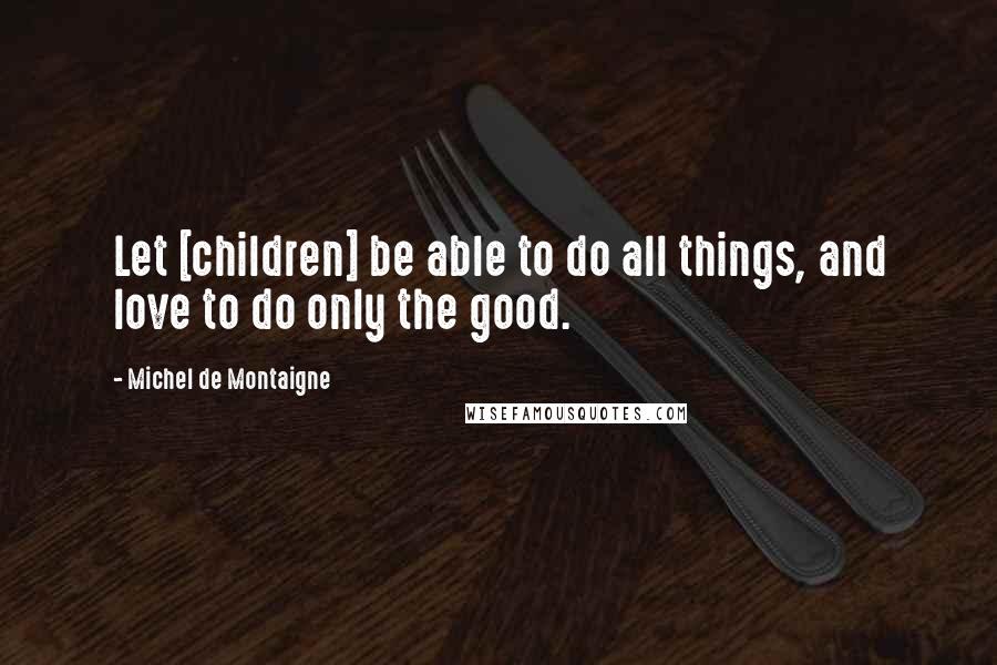 Michel De Montaigne Quotes: Let [children] be able to do all things, and love to do only the good.