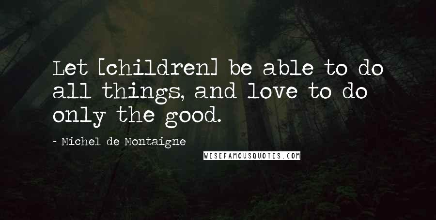 Michel De Montaigne Quotes: Let [children] be able to do all things, and love to do only the good.