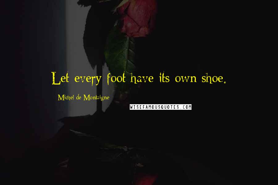 Michel De Montaigne Quotes: Let every foot have its own shoe.