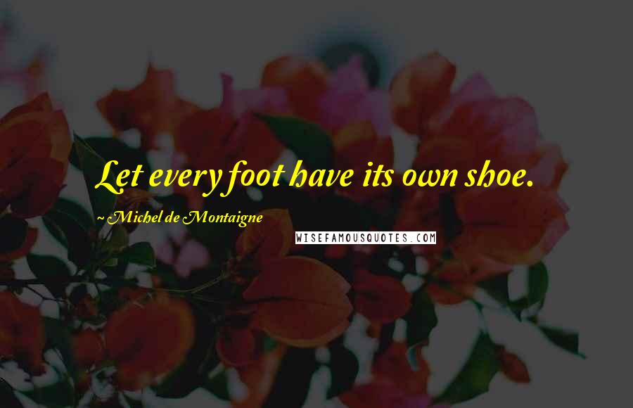 Michel De Montaigne Quotes: Let every foot have its own shoe.