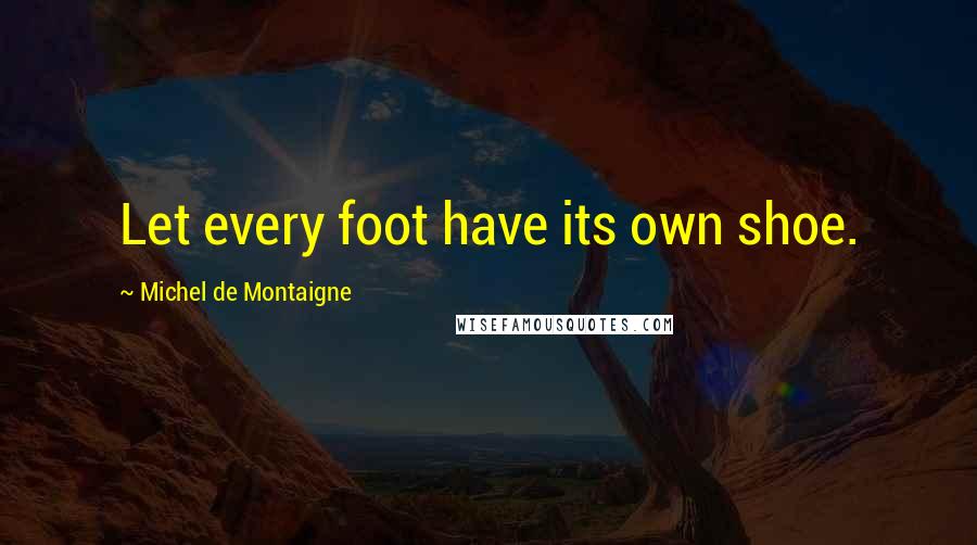 Michel De Montaigne Quotes: Let every foot have its own shoe.