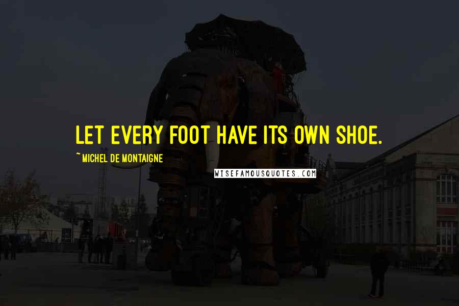 Michel De Montaigne Quotes: Let every foot have its own shoe.