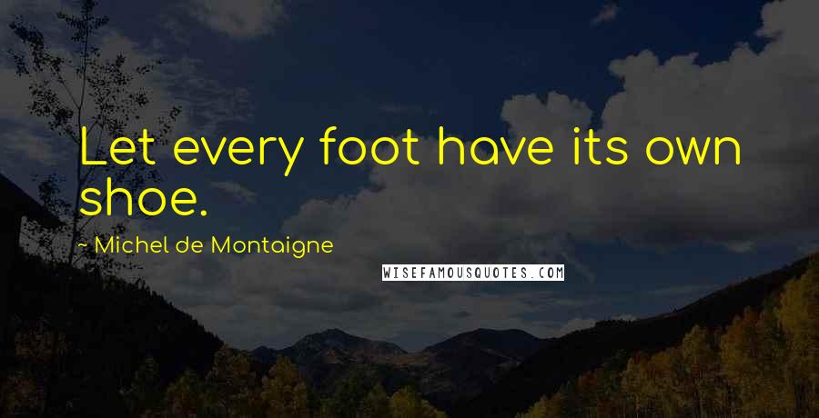 Michel De Montaigne Quotes: Let every foot have its own shoe.