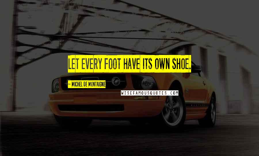 Michel De Montaigne Quotes: Let every foot have its own shoe.