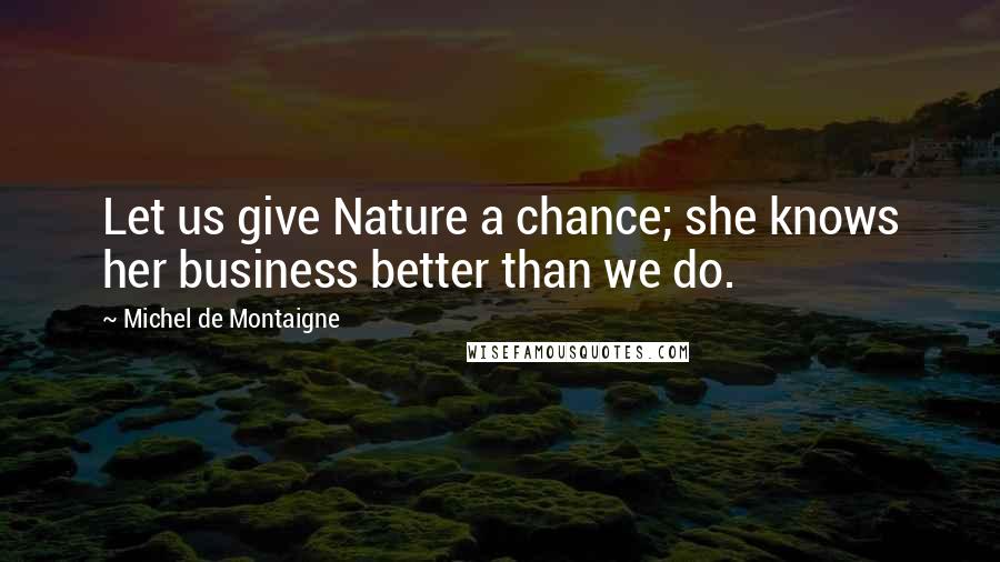 Michel De Montaigne Quotes: Let us give Nature a chance; she knows her business better than we do.