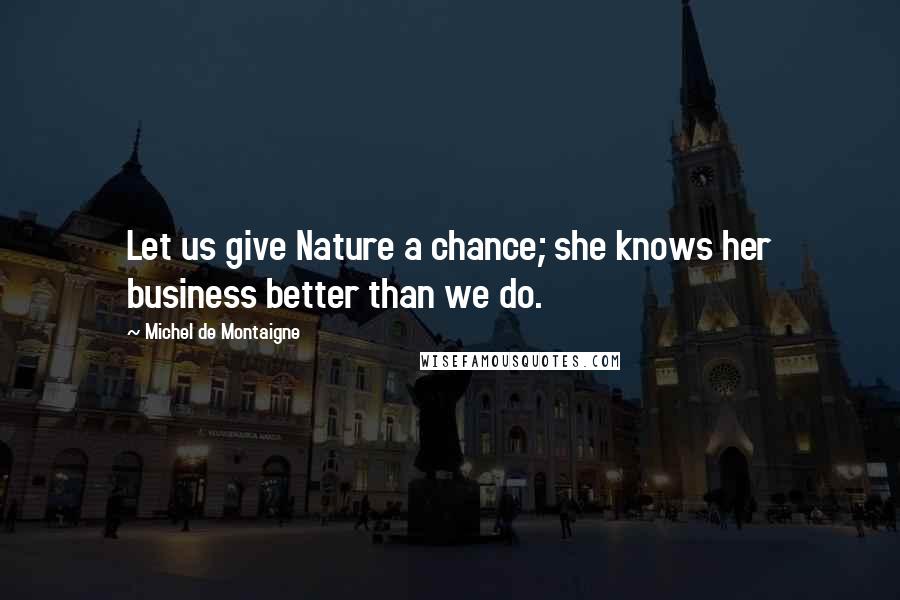 Michel De Montaigne Quotes: Let us give Nature a chance; she knows her business better than we do.
