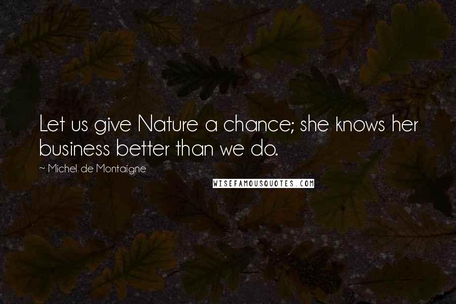 Michel De Montaigne Quotes: Let us give Nature a chance; she knows her business better than we do.