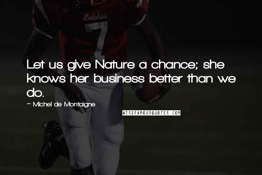 Michel De Montaigne Quotes: Let us give Nature a chance; she knows her business better than we do.