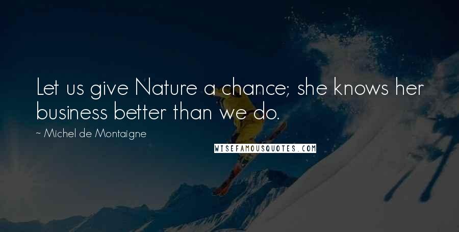 Michel De Montaigne Quotes: Let us give Nature a chance; she knows her business better than we do.