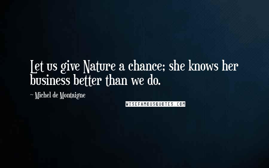Michel De Montaigne Quotes: Let us give Nature a chance; she knows her business better than we do.