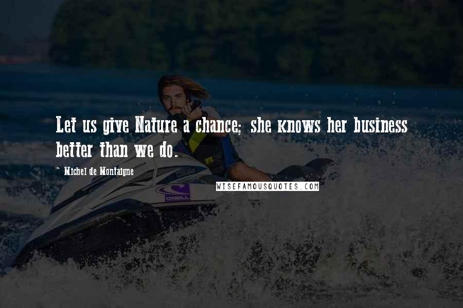 Michel De Montaigne Quotes: Let us give Nature a chance; she knows her business better than we do.