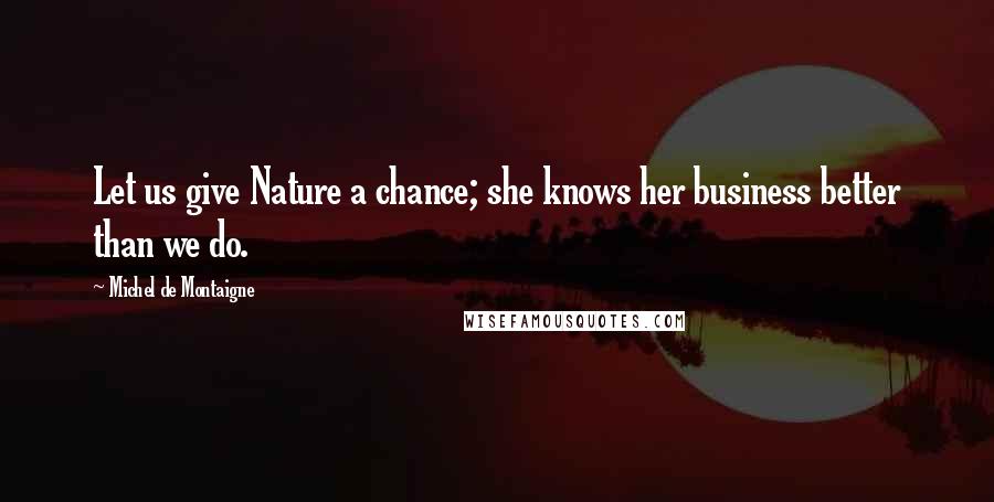 Michel De Montaigne Quotes: Let us give Nature a chance; she knows her business better than we do.