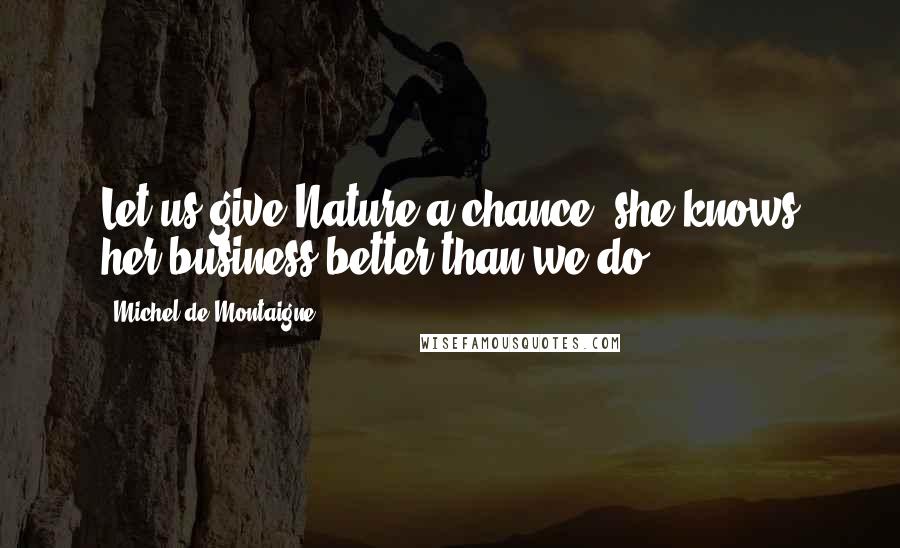 Michel De Montaigne Quotes: Let us give Nature a chance; she knows her business better than we do.