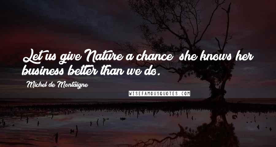 Michel De Montaigne Quotes: Let us give Nature a chance; she knows her business better than we do.