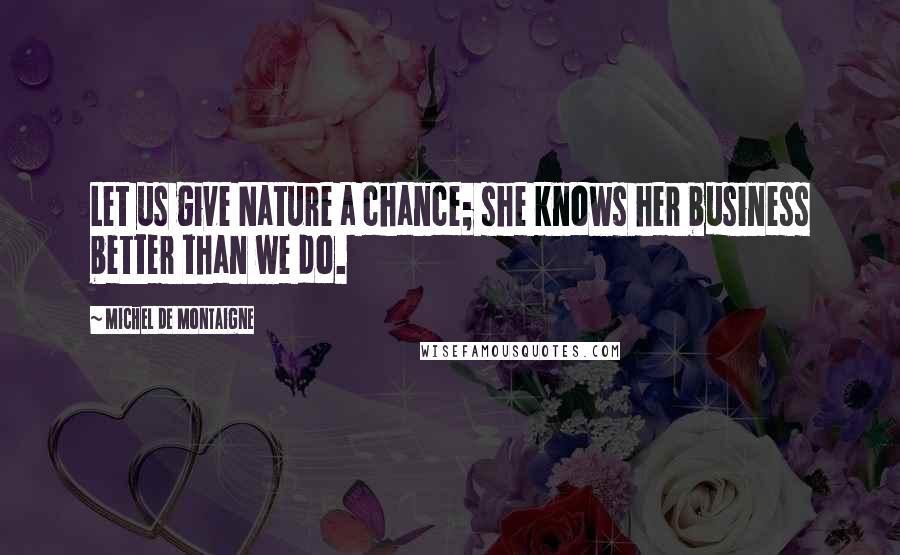 Michel De Montaigne Quotes: Let us give Nature a chance; she knows her business better than we do.