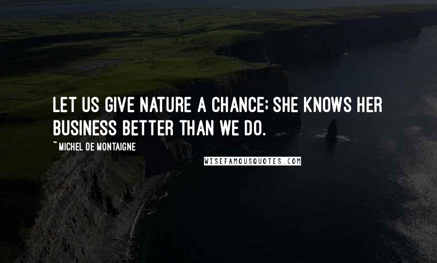Michel De Montaigne Quotes: Let us give Nature a chance; she knows her business better than we do.