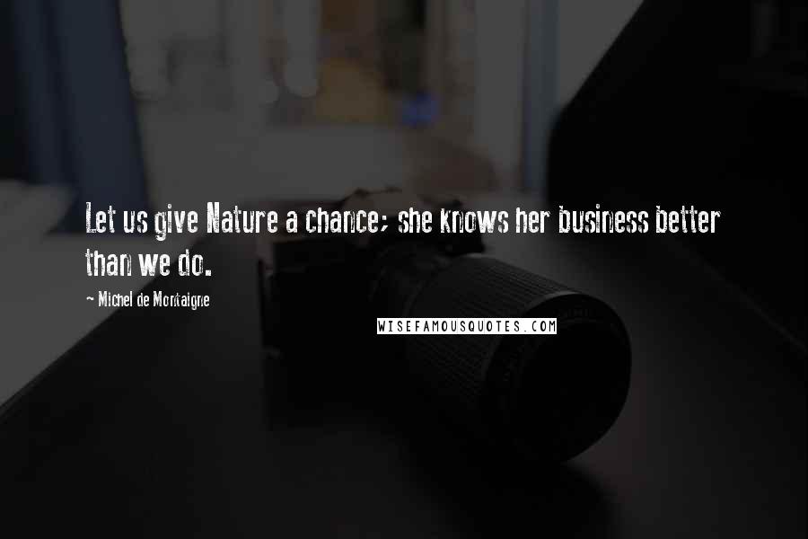 Michel De Montaigne Quotes: Let us give Nature a chance; she knows her business better than we do.