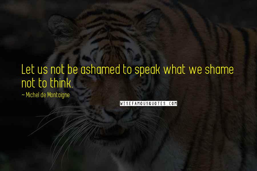 Michel De Montaigne Quotes: Let us not be ashamed to speak what we shame not to think.