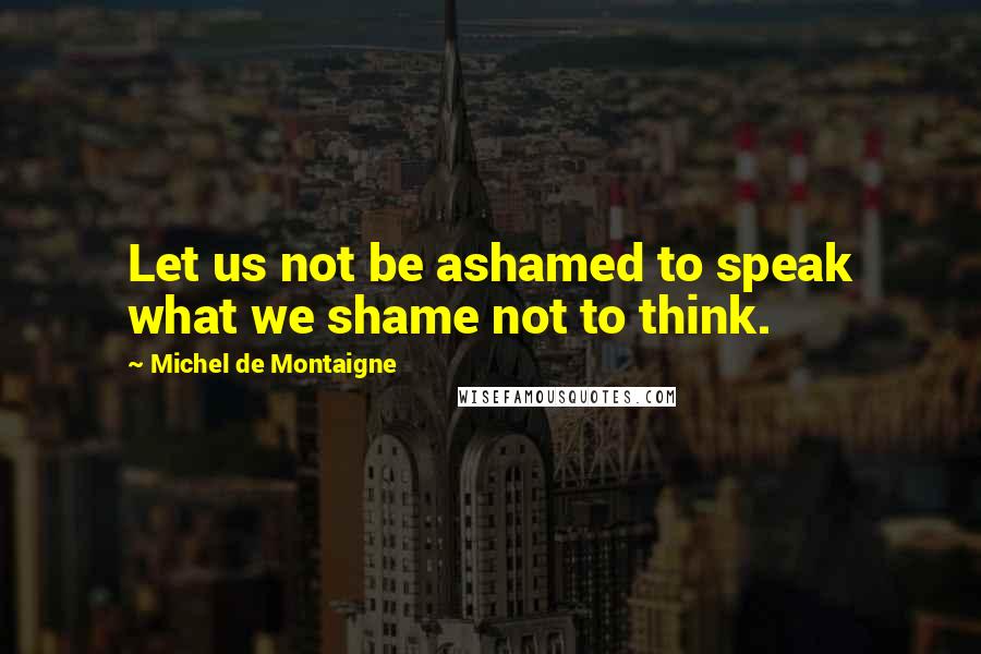 Michel De Montaigne Quotes: Let us not be ashamed to speak what we shame not to think.