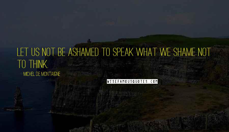 Michel De Montaigne Quotes: Let us not be ashamed to speak what we shame not to think.