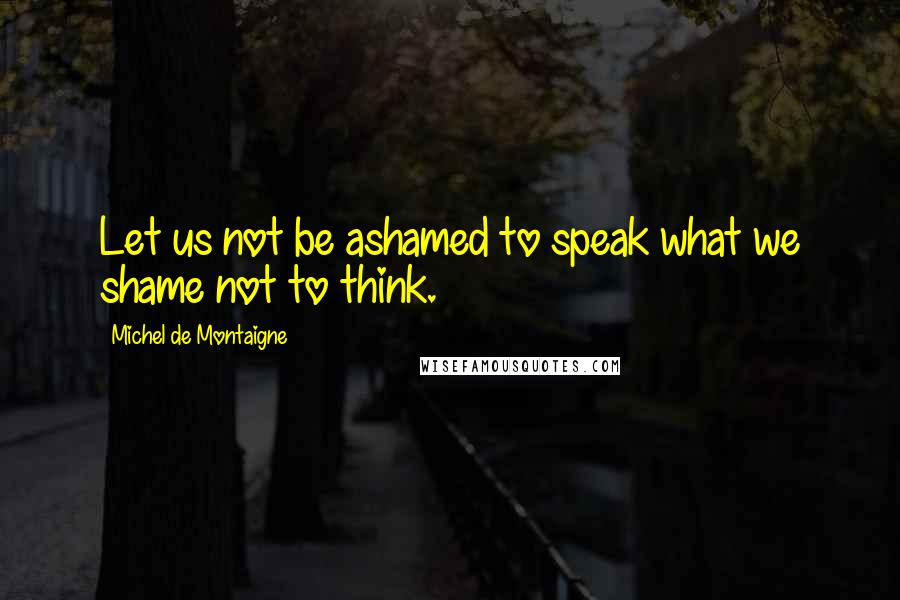 Michel De Montaigne Quotes: Let us not be ashamed to speak what we shame not to think.