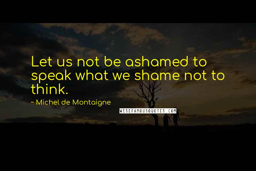 Michel De Montaigne Quotes: Let us not be ashamed to speak what we shame not to think.