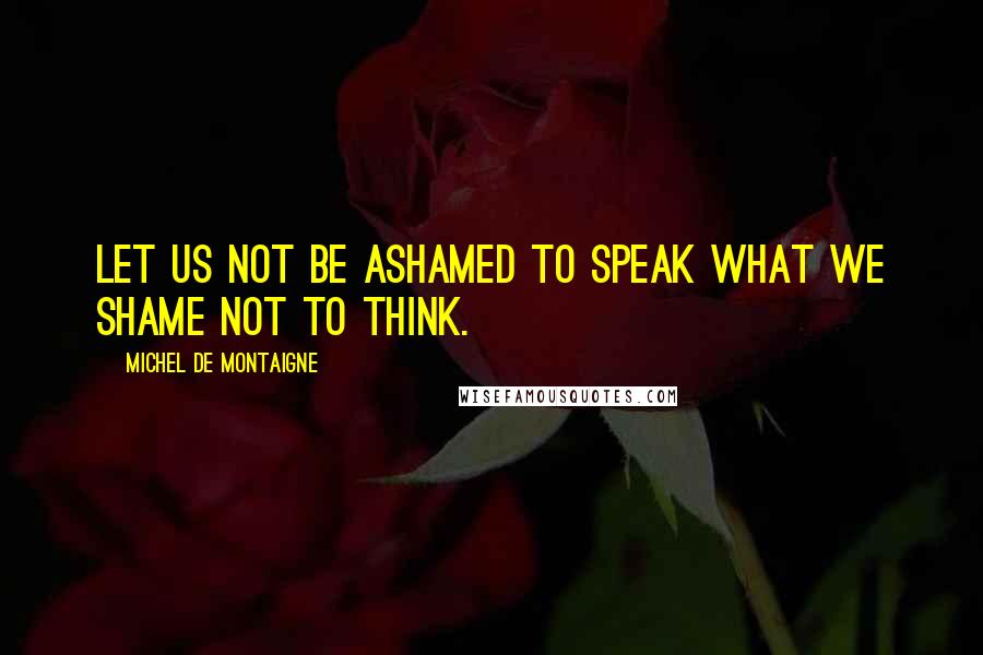 Michel De Montaigne Quotes: Let us not be ashamed to speak what we shame not to think.