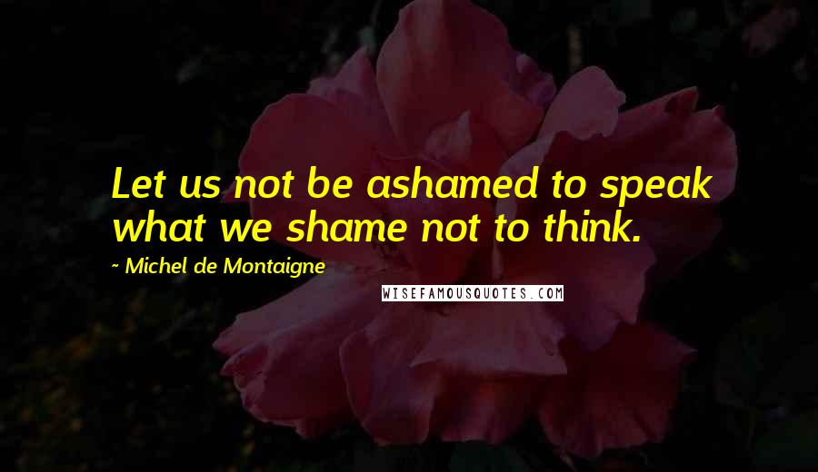 Michel De Montaigne Quotes: Let us not be ashamed to speak what we shame not to think.