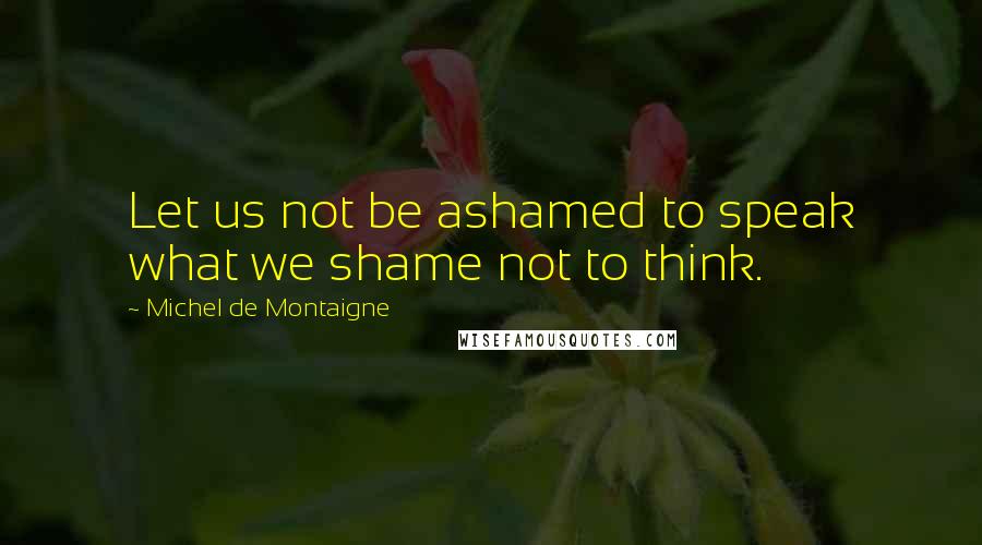 Michel De Montaigne Quotes: Let us not be ashamed to speak what we shame not to think.