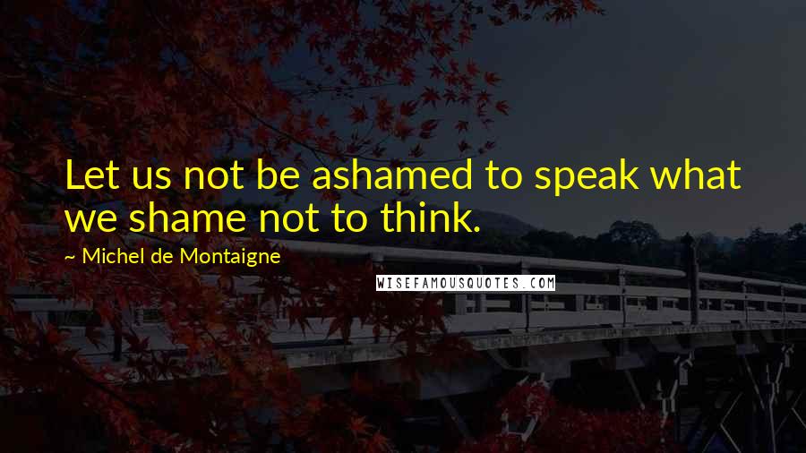 Michel De Montaigne Quotes: Let us not be ashamed to speak what we shame not to think.