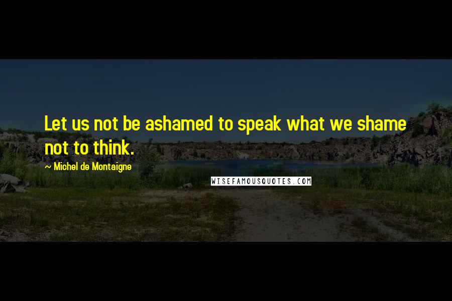 Michel De Montaigne Quotes: Let us not be ashamed to speak what we shame not to think.