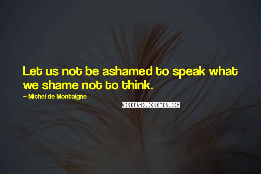 Michel De Montaigne Quotes: Let us not be ashamed to speak what we shame not to think.