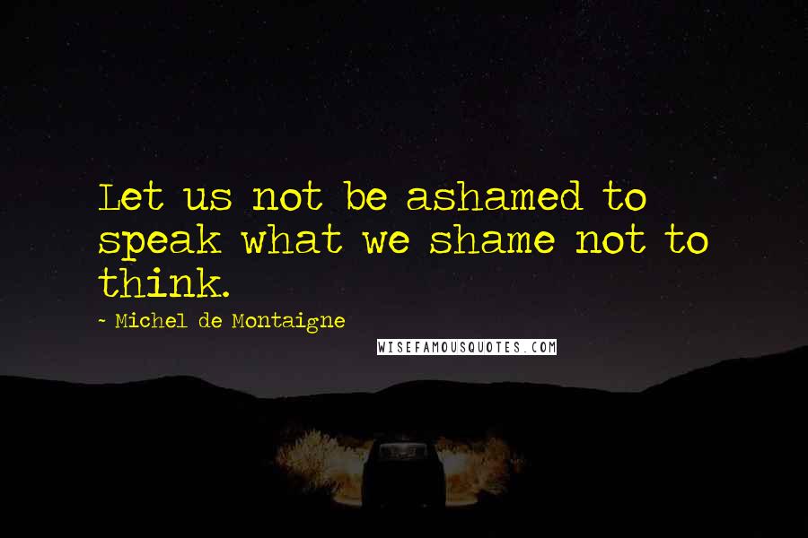 Michel De Montaigne Quotes: Let us not be ashamed to speak what we shame not to think.