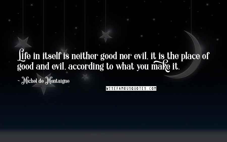 Michel De Montaigne Quotes: Life in itself is neither good nor evil, it is the place of good and evil, according to what you make it.