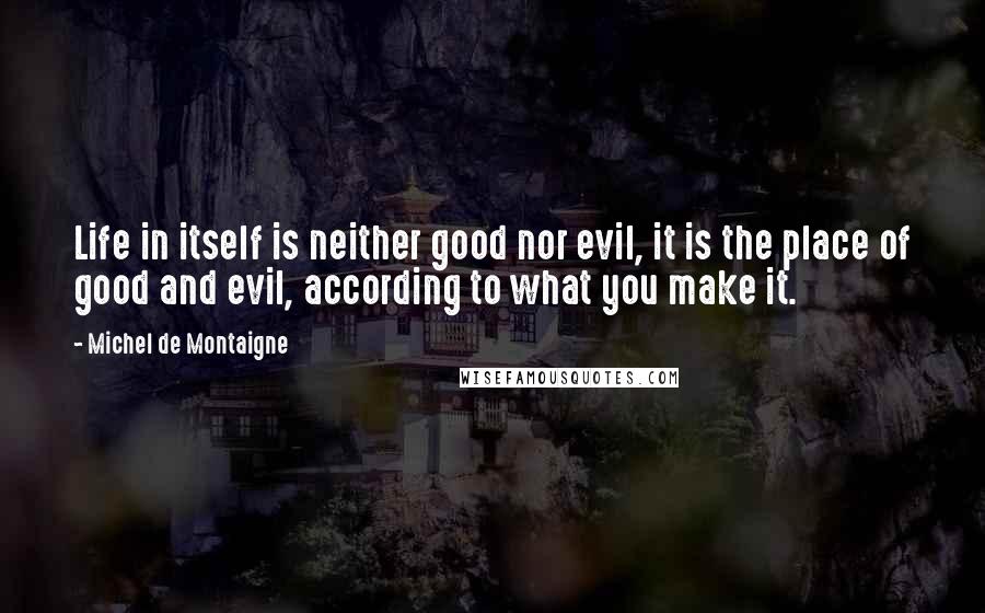 Michel De Montaigne Quotes: Life in itself is neither good nor evil, it is the place of good and evil, according to what you make it.